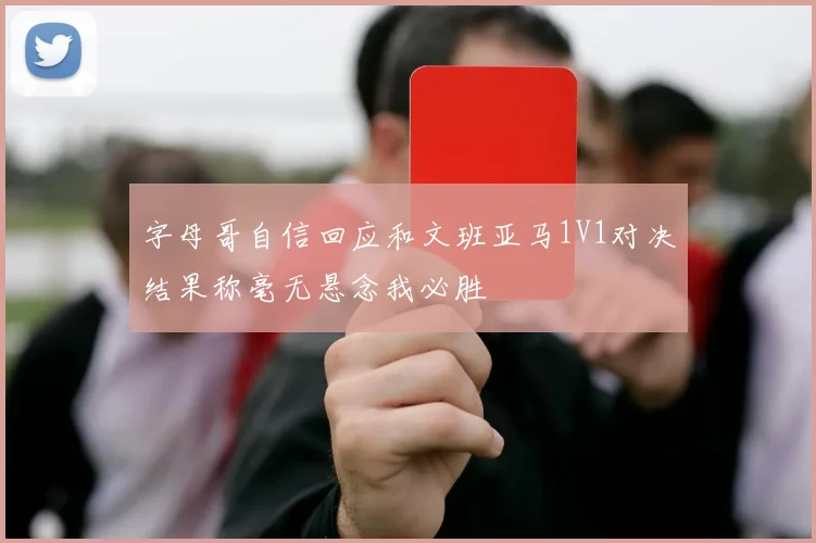 字母哥自信回应和文班亚马1V1对决结果称毫无悬念我必胜