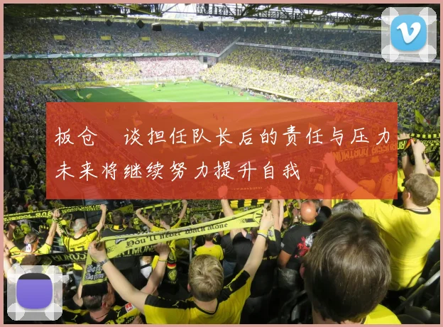 板仓滉谈担任队长后的责任与压力未来将继续努力提升自我