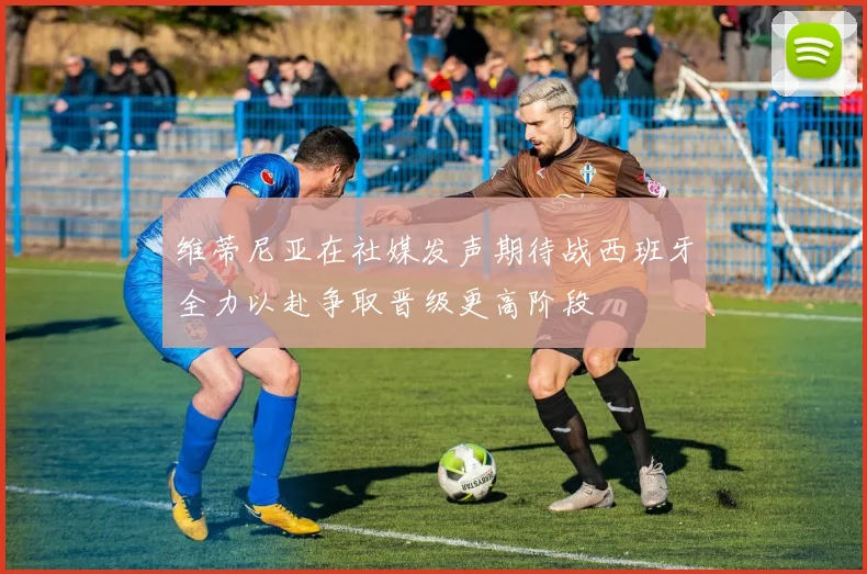 维蒂尼亚在社媒发声期待战西班牙全力以赴争取晋级更高阶段