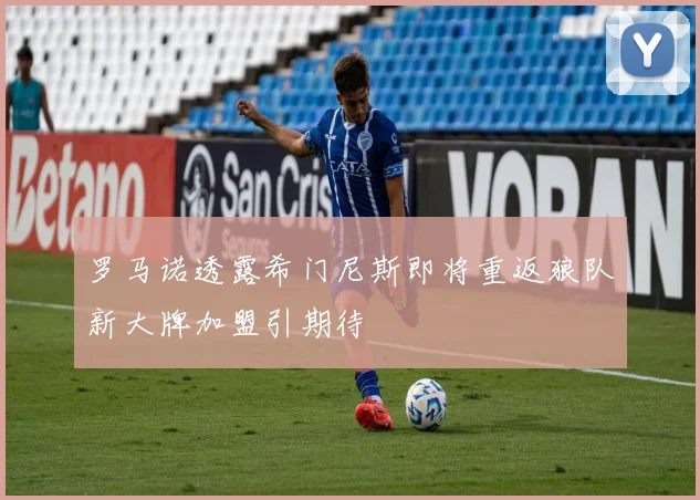 罗马诺透露希门尼斯即将重返狼队新大牌加盟引期待