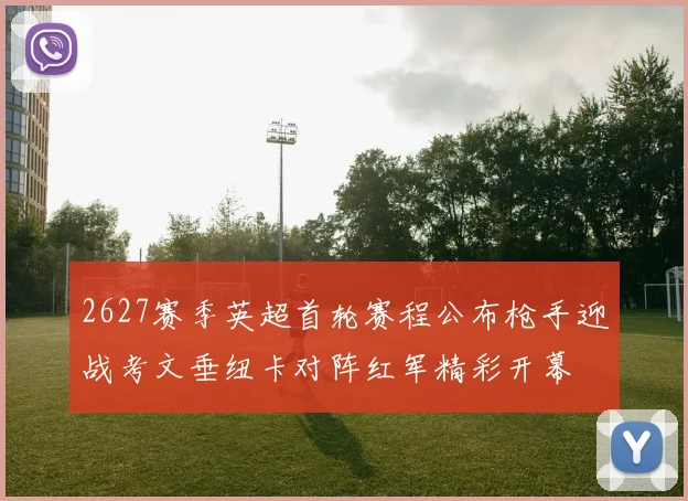 2627赛季英超首轮赛程公布枪手迎战考文垂纽卡对阵红军精彩开幕