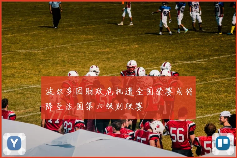 波尔多因财政危机遭全国禁赛或将降至法国第六级别联赛