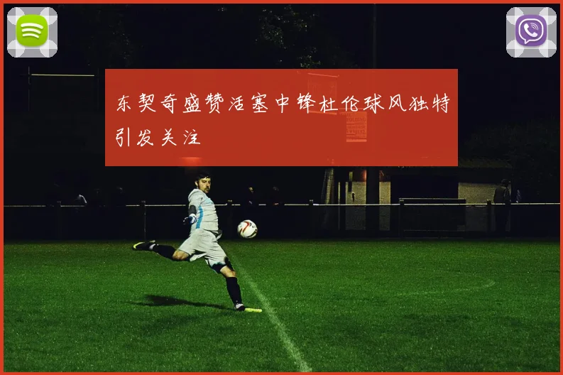 东契奇盛赞活塞中锋杜伦球风独特引发关注
