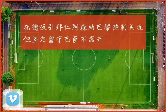 孔德吸引拜仁阿森纳巴黎热刺关注但坚定留守巴萨不离开