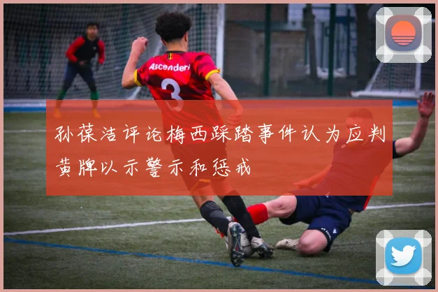 孙葆洁评论梅西踩踏事件认为应判黄牌以示警示和惩戒