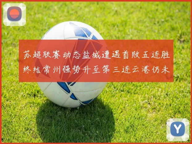 苏超联赛动态盐城遭遇首败五连胜终结常州强势升至第三连云港仍未尝胜绩