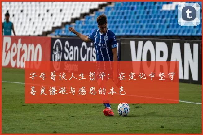 字母哥谈人生哲学：在变化中坚守善良谦逊与感恩的本色