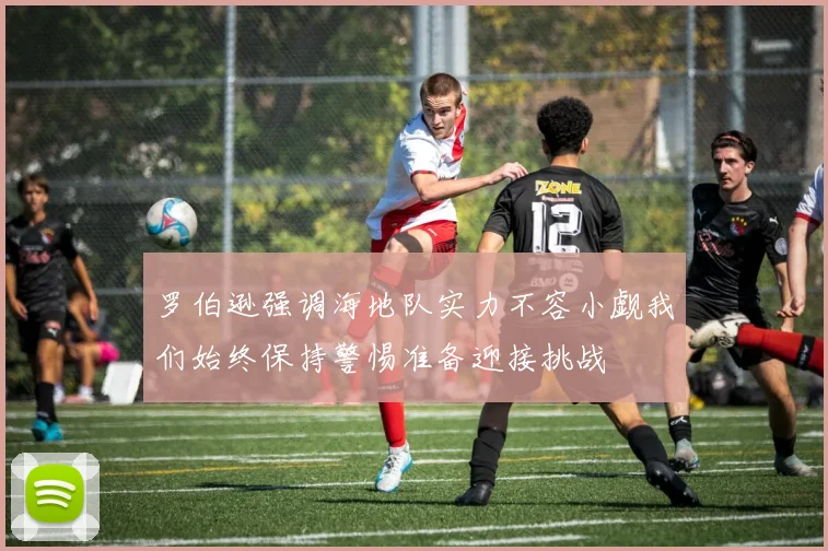 罗伯逊强调海地队实力不容小觑我们始终保持警惕准备迎接挑战