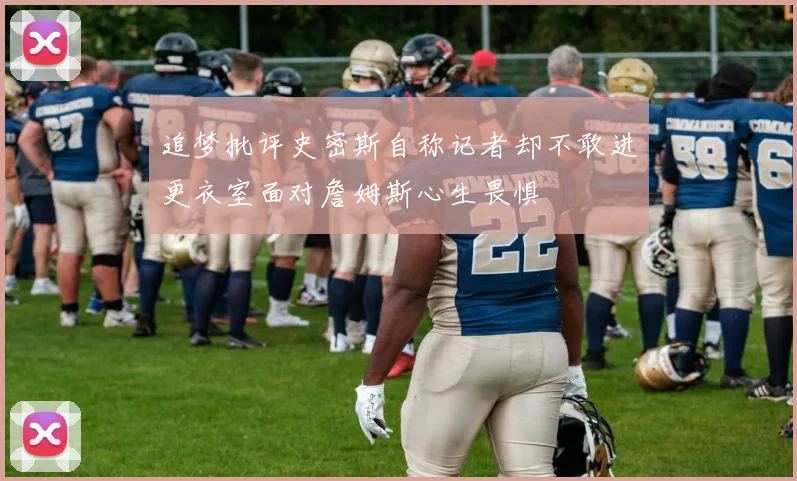 追梦批评史密斯自称记者却不敢进更衣室面对詹姆斯心生畏惧