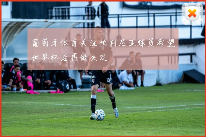 葡萄牙体育关注帕利尼亚球员希望世界杯后再做决定