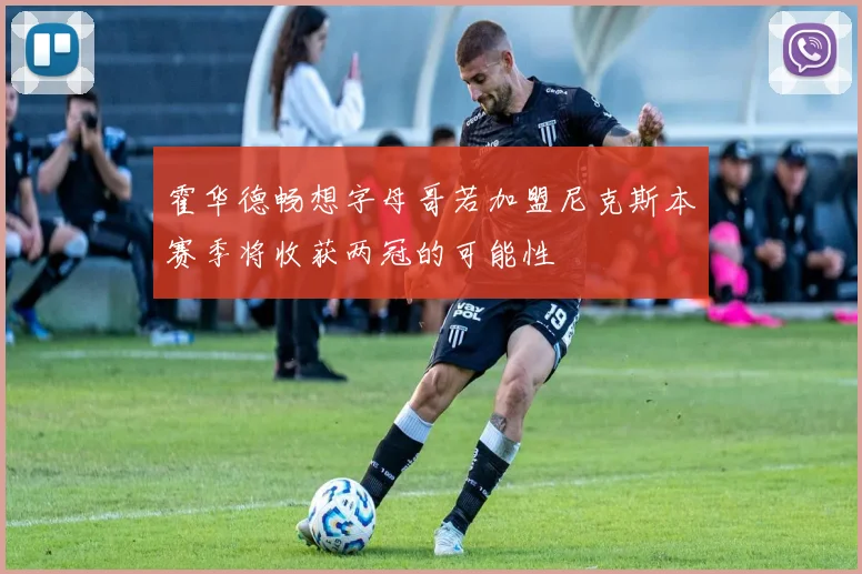 霍华德畅想字母哥若加盟尼克斯本赛季将收获两冠的可能性