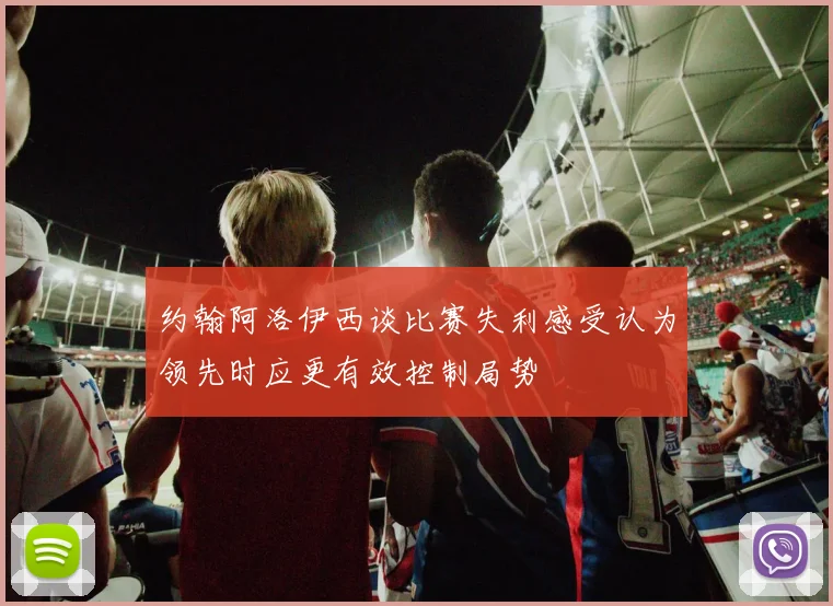 约翰阿洛伊西谈比赛失利感受认为领先时应更有效控制局势