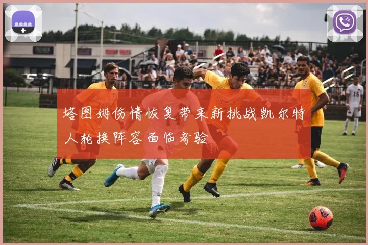 塔图姆伤情恢复带来新挑战凯尔特人轮换阵容面临考验