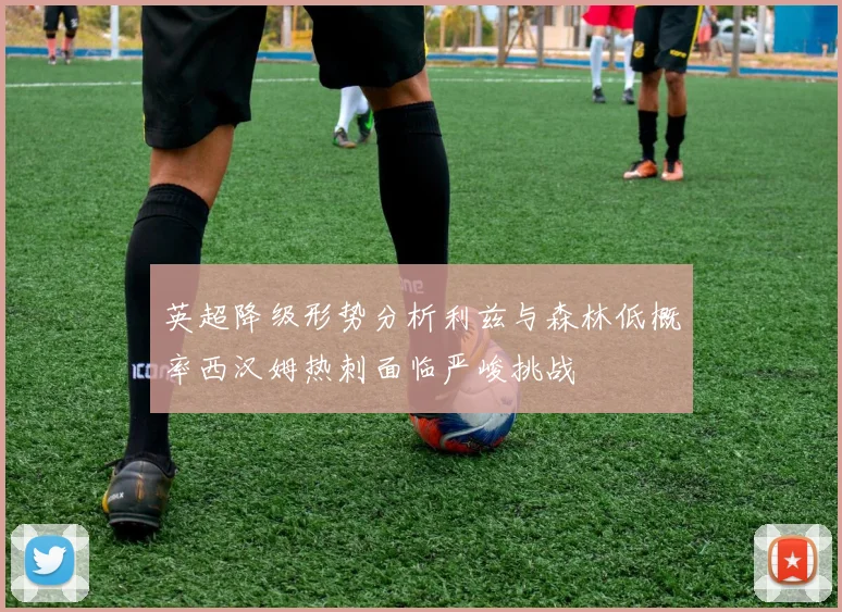 英超降级形势分析利兹与森林低概率西汉姆热刺面临严峻挑战