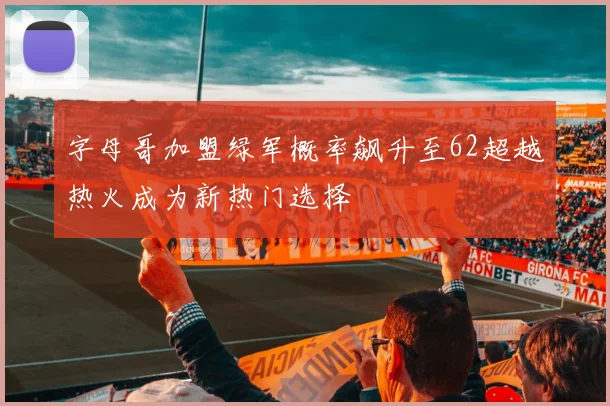 字母哥加盟绿军概率飙升至62超越热火成为新热门选择