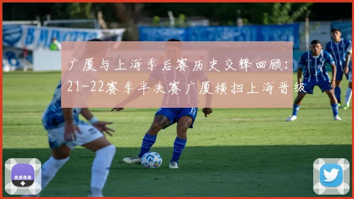 广厦与上海季后赛历史交锋回顾：21-22赛季半决赛广厦横扫上海晋级决赛
