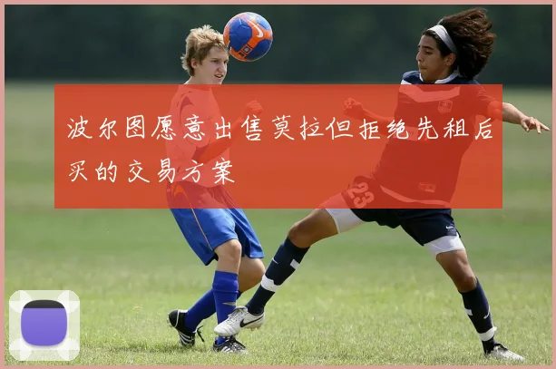 波尔图愿意出售莫拉但拒绝先租后买的交易方案