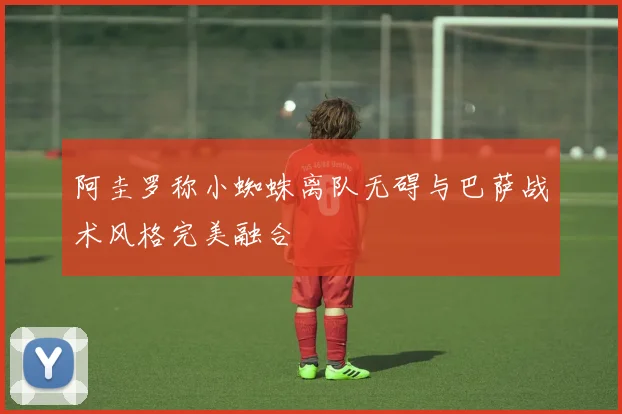 阿圭罗称小蜘蛛离队无碍与巴萨战术风格完美融合
