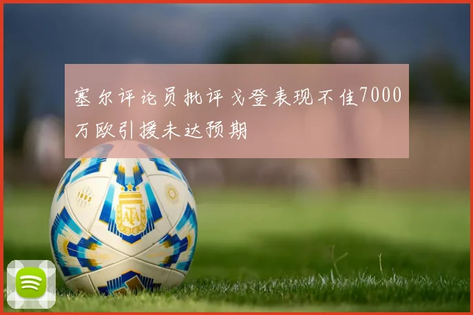 塞尔评论员批评戈登表现不佳7000万欧引援未达预期