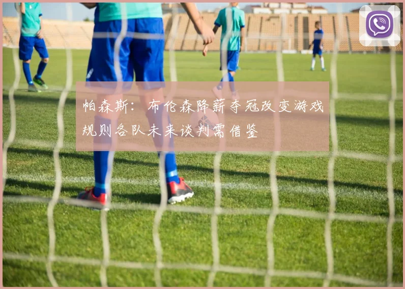 帕森斯：布伦森降薪夺冠改变游戏规则各队未来谈判需借鉴