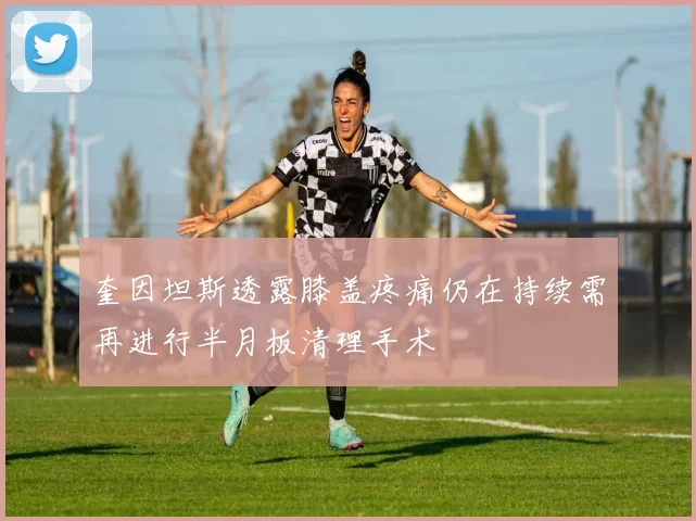 奎因坦斯透露膝盖疼痛仍在持续需再进行半月板清理手术