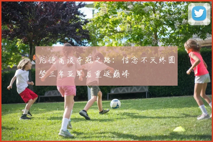 厄德高谈夺冠之路：信念不灭终圆梦三年亚军后重返巅峰