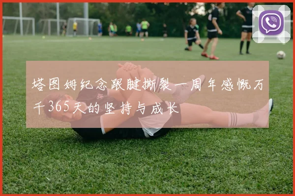 塔图姆纪念跟腱撕裂一周年感慨万千365天的坚持与成长