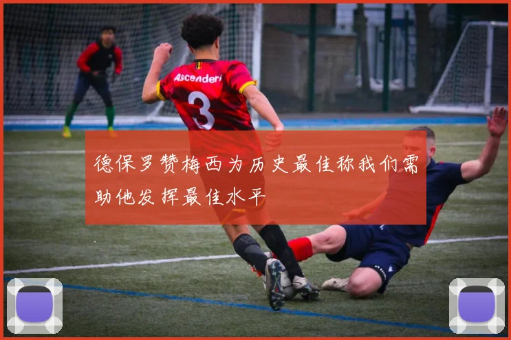 德保罗赞梅西为历史最佳称我们需助他发挥最佳水平