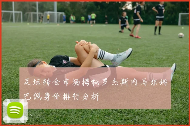 足坛转会市场揭秘罗杰斯内马尔姆巴佩身价排行分析