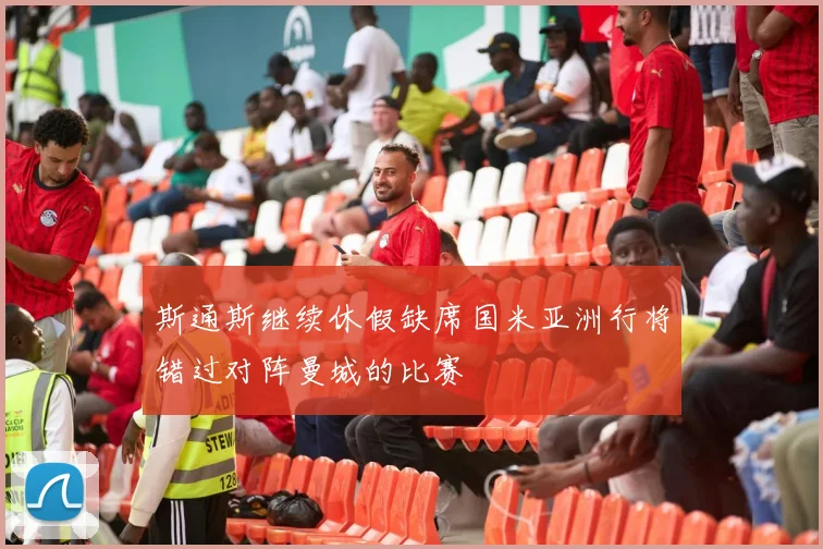 斯通斯继续休假缺席国米亚洲行将错过对阵曼城的比赛