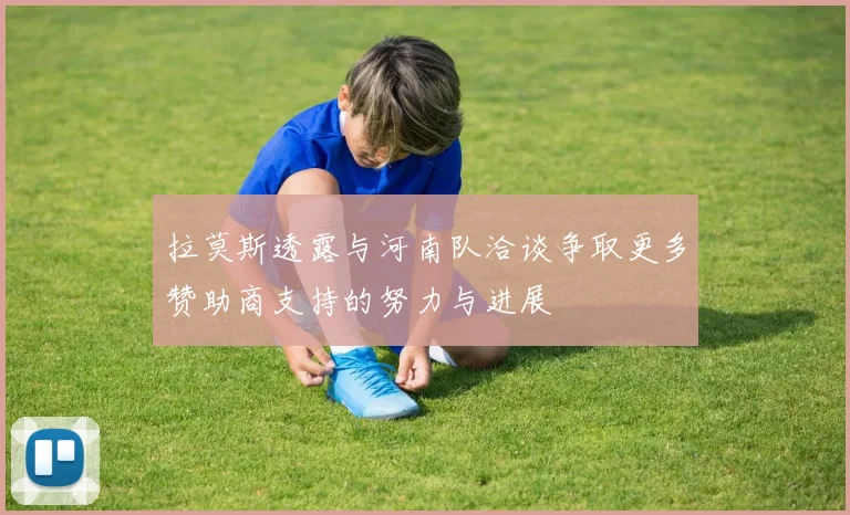 拉莫斯透露与河南队洽谈争取更多赞助商支持的努力与进展