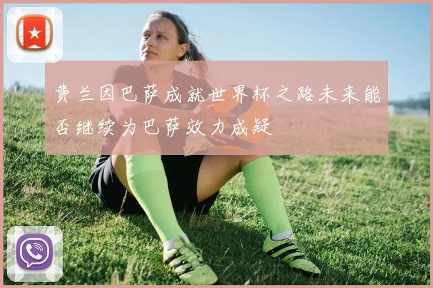 费兰因巴萨成就世界杯之路未来能否继续为巴萨效力成疑